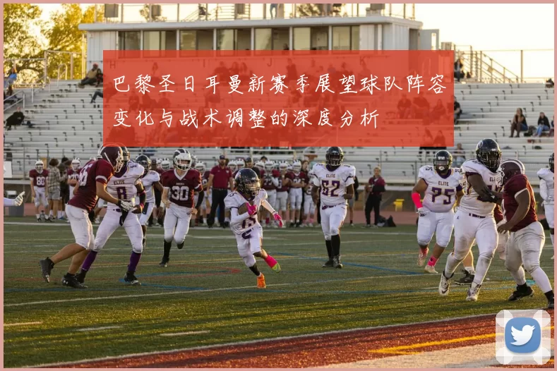 巴黎圣日耳曼新赛季展望球队阵容变化与战术调整的深度分析