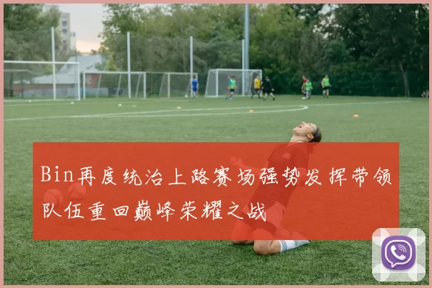 Bin再度统治上路赛场强势发挥带领队伍重回巅峰荣耀之战