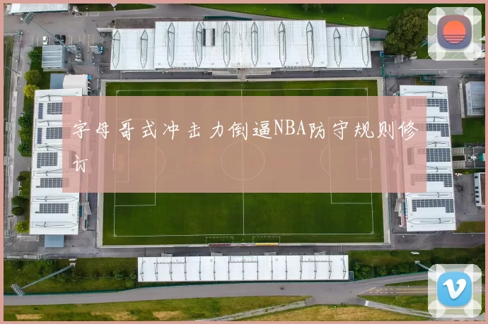 字母哥式冲击力倒逼NBA防守规则修订