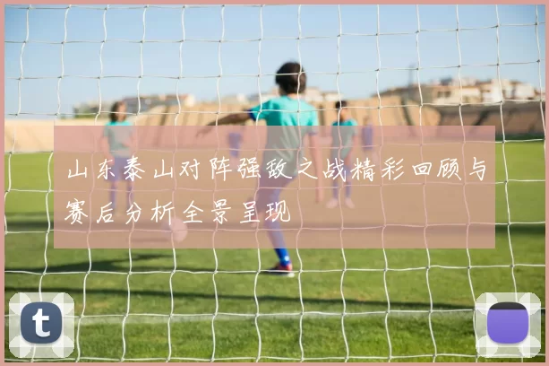 山东泰山对阵强敌之战精彩回顾与赛后分析全景呈现