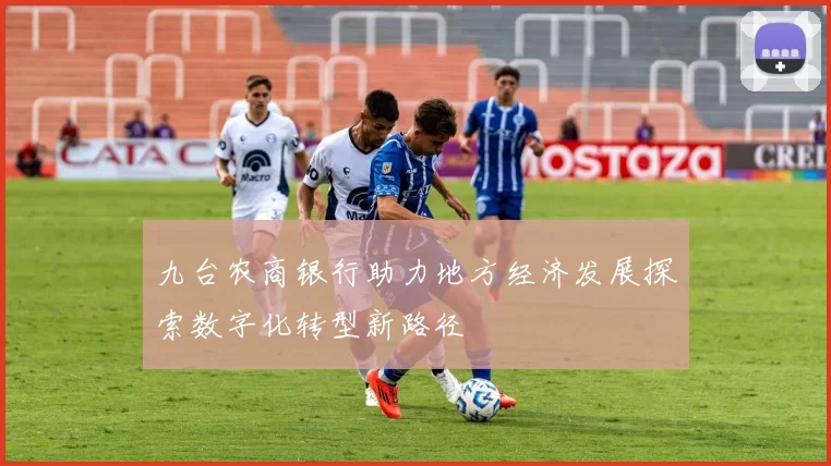 九台农商银行助力地方经济发展探索数字化转型新路径