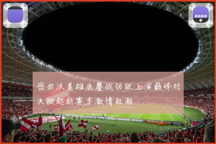 密尔沃基雄鹿鏖战劲敌上演巅峰对决掀起新赛季激情狂潮