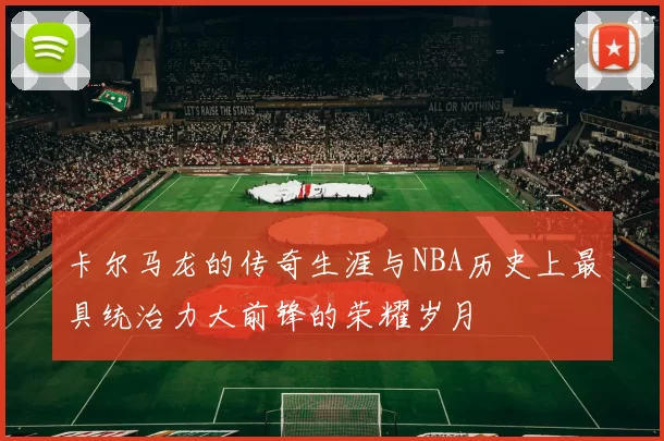 卡尔马龙的传奇生涯与NBA历史上最具统治力大前锋的荣耀岁月