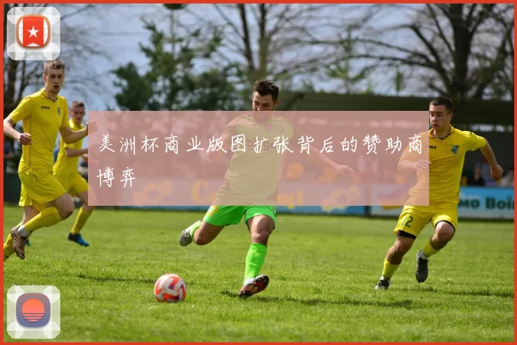 美洲杯商业版图扩张背后的赞助商博弈