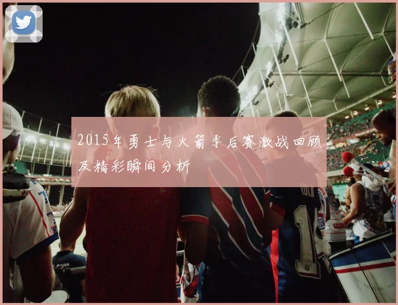 2015年勇士与火箭季后赛激战回顾及精彩瞬间分析