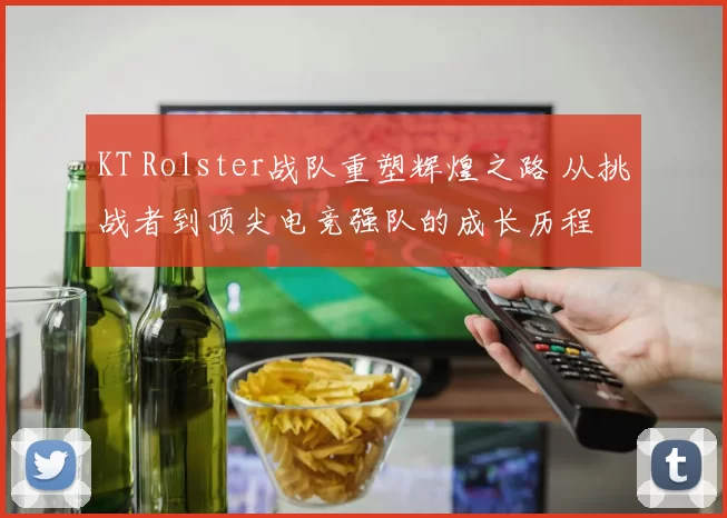 KT Rolster战队重塑辉煌之路 从挑战者到顶尖电竞强队的成长历程