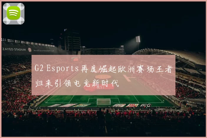 G2 Esports再度崛起欧洲赛场王者归来引领电竞新时代