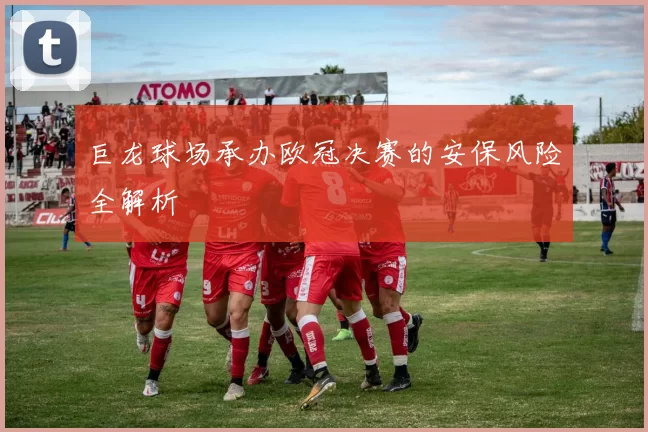 巨龙球场承办欧冠决赛的安保风险全解析