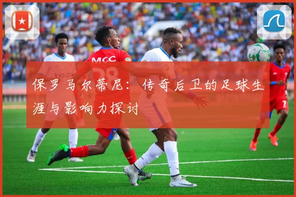 保罗马尔蒂尼：传奇后卫的足球生涯与影响力探讨