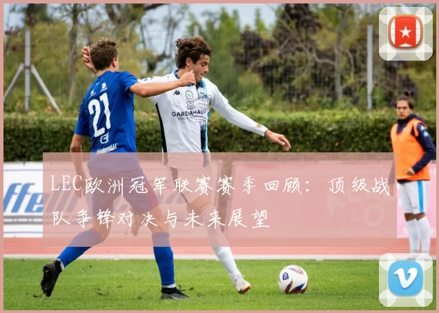 LEC欧洲冠军联赛赛季回顾：顶级战队争锋对决与未来展望