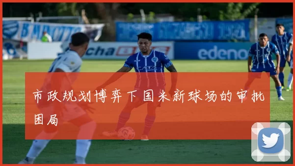 市政规划博弈下国米新球场的审批困局