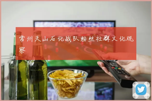 常州天山石化战队粉丝社群文化观察