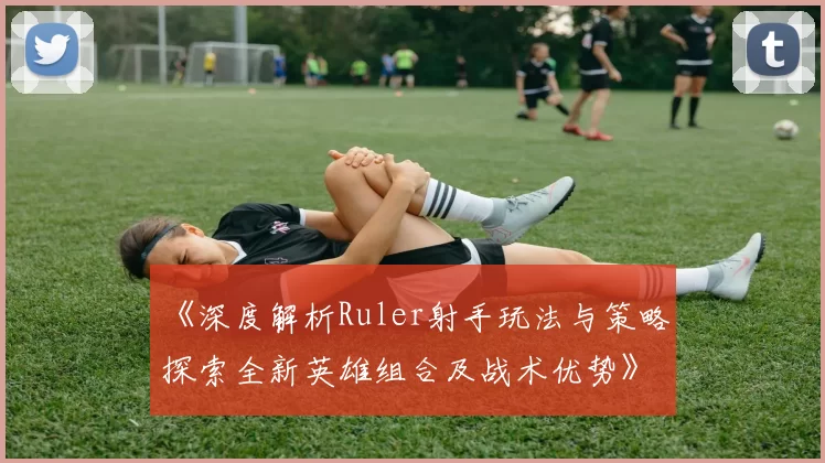 《深度解析Ruler射手玩法与策略 探索全新英雄组合及战术优势》