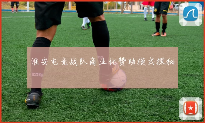淮安电竞战队商业化赞助模式探秘
