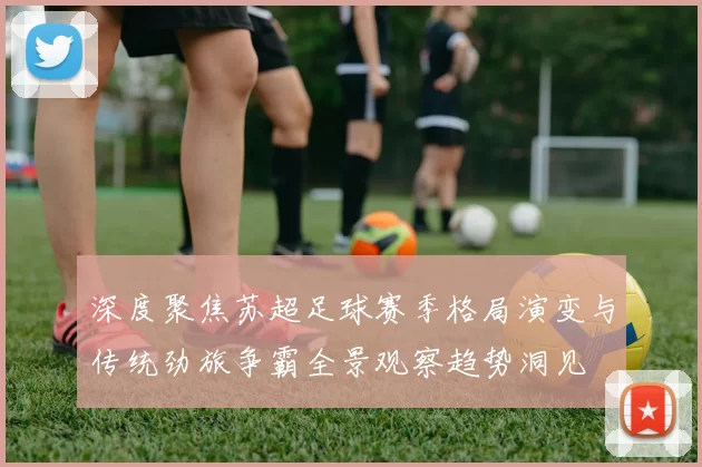 深度聚焦苏超足球赛季格局演变与传统劲旅争霸全景观察趋势洞见