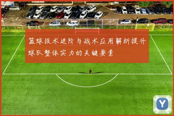 篮球技术进阶与战术应用解析提升球队整体实力的关键要素