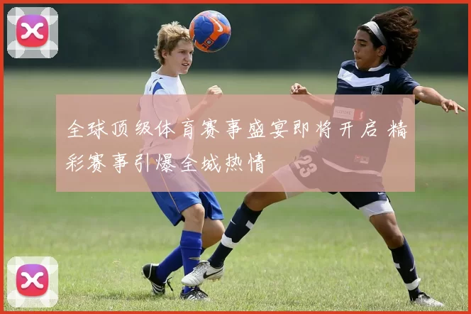全球顶级体育赛事盛宴即将开启 精彩赛事引爆全城热情