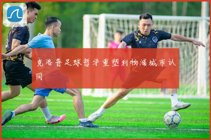 克洛普足球哲学重塑利物浦城市认同