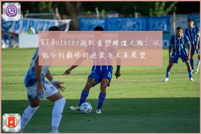 KT Rolster战队重塑辉煌之路：从低谷到巅峰的逆袭与未来展望