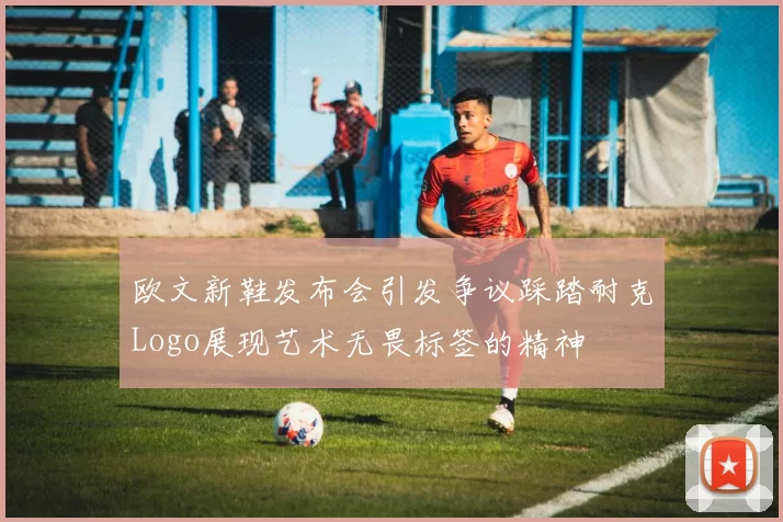 欧文新鞋发布会引发争议踩踏耐克Logo展现艺术无畏标签的精神