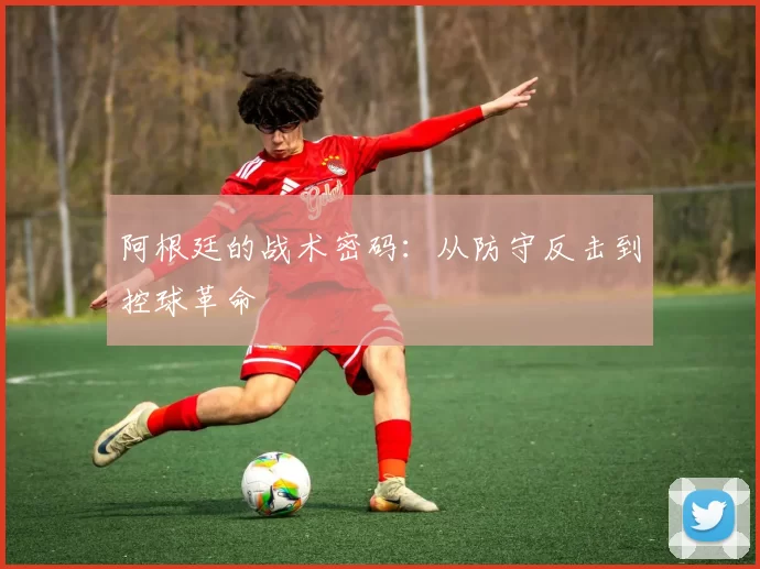 阿根廷的战术密码：从防守反击到控球革命