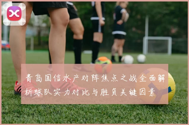 青岛国信水产对阵焦点之战全面解析球队实力对比与胜负关键因素