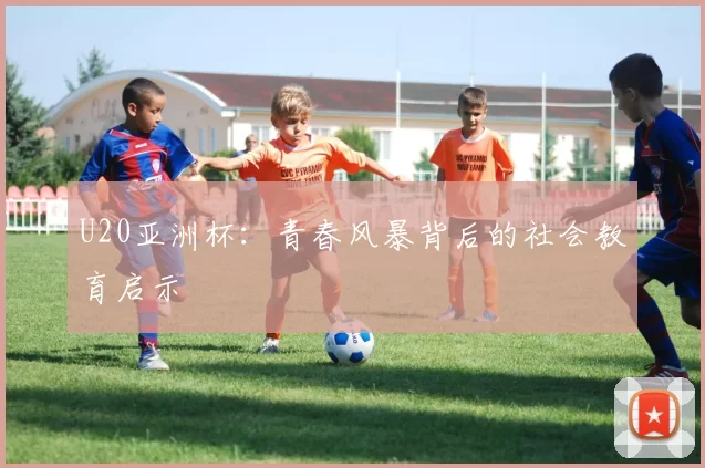 U20亚洲杯：青春风暴背后的社会教育启示