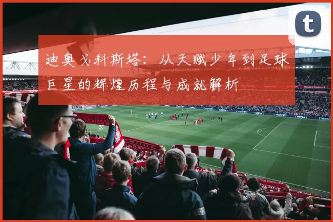 迪奥戈科斯塔：从天赋少年到足球巨星的辉煌历程与成就解析